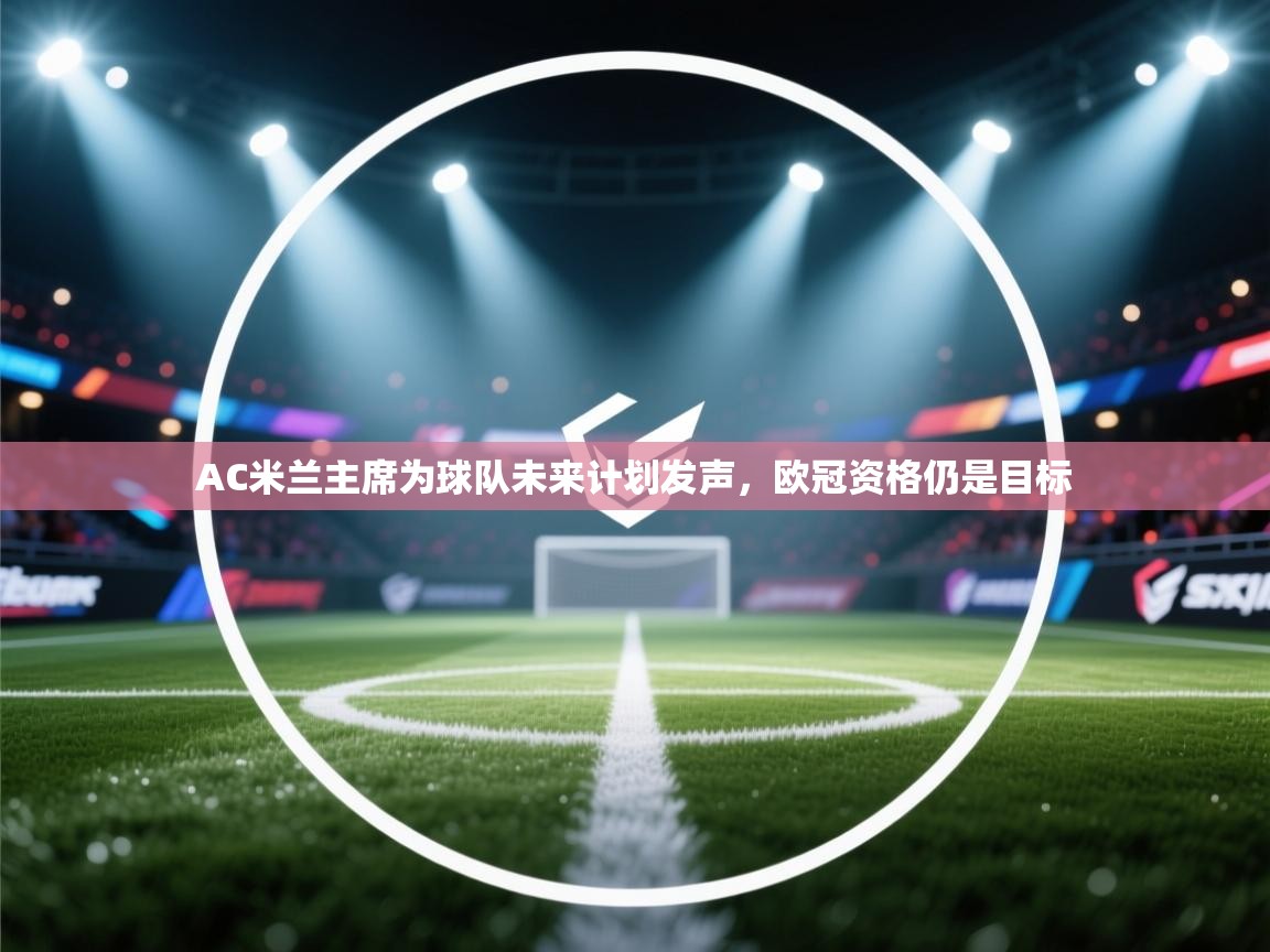开云体育在线下载-AC米兰主席为球队未来计划发声,欧冠资格仍是目标 第2张