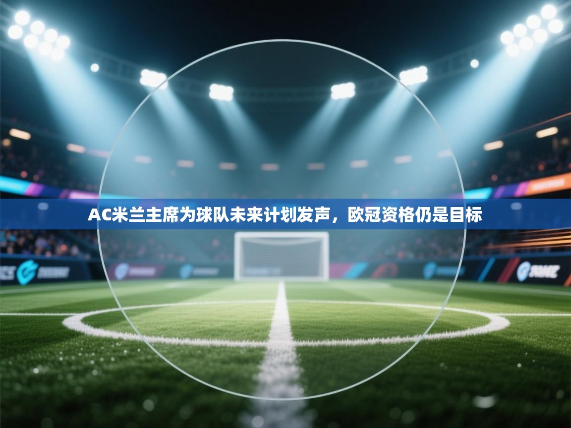开云体育在线下载-AC米兰主席为球队未来计划发声,欧冠资格仍是目标 第1张