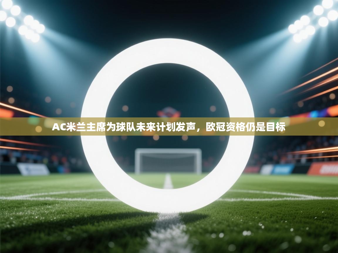 开云体育在线下载-AC米兰主席为球队未来计划发声,欧冠资格仍是目标 第3张
