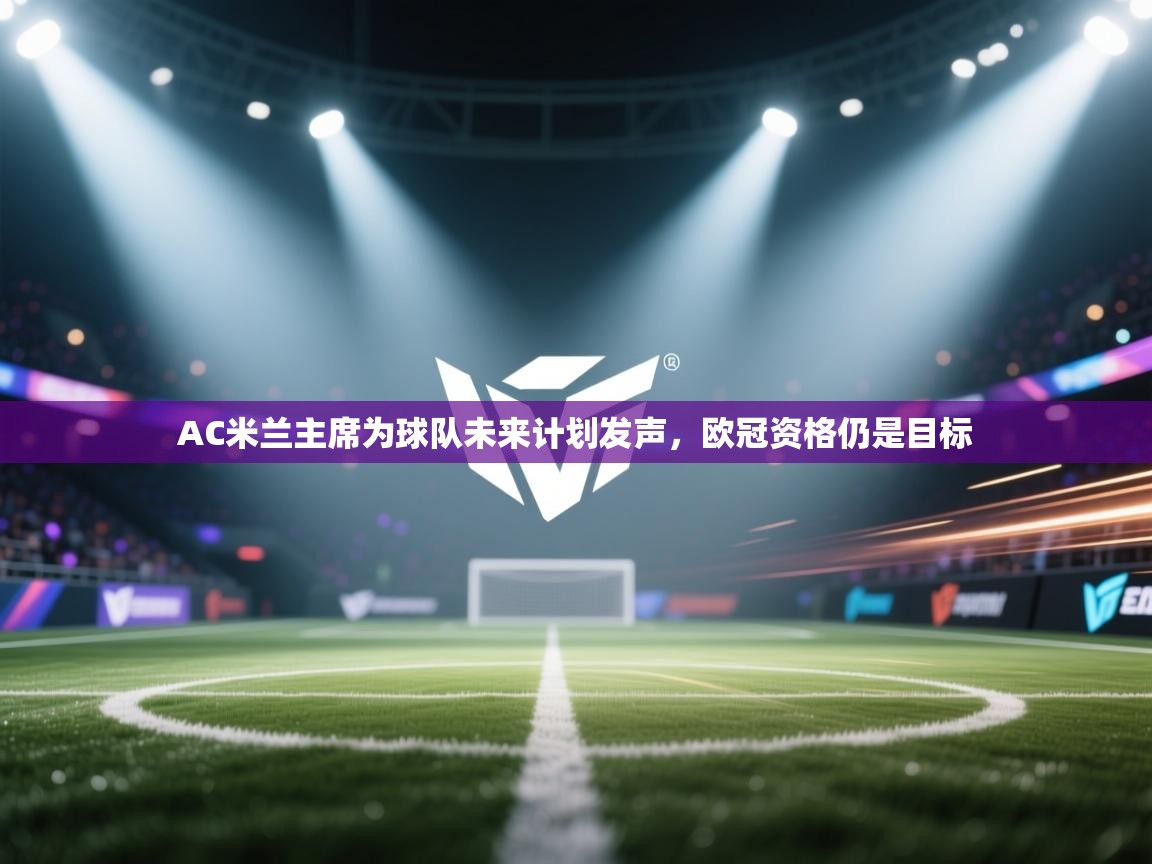 开云体育在线下载-AC米兰主席为球队未来计划发声,欧冠资格仍是目标 第4张