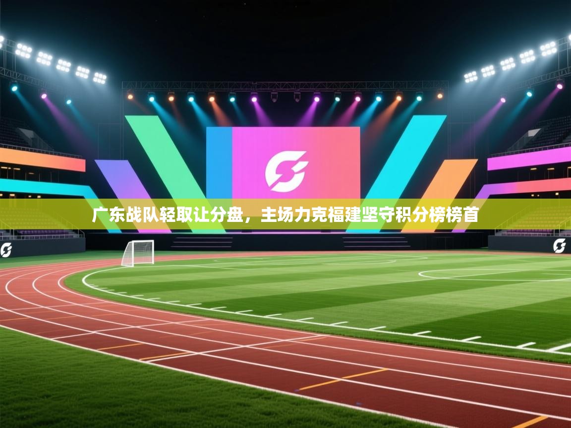 云开官网-广东战队轻取让分盘，主场力克福建坚守积分榜榜首  第1张