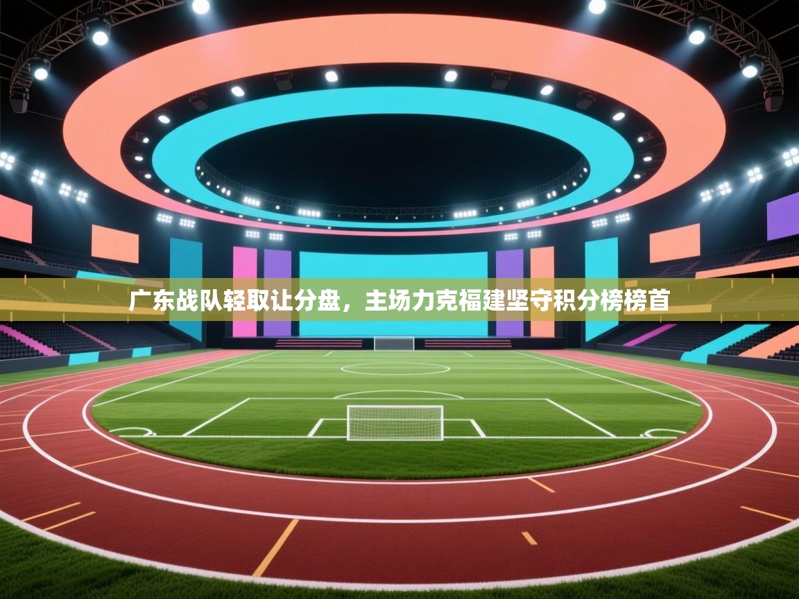 云开官网-广东战队轻取让分盘，主场力克福建坚守积分榜榜首  第4张