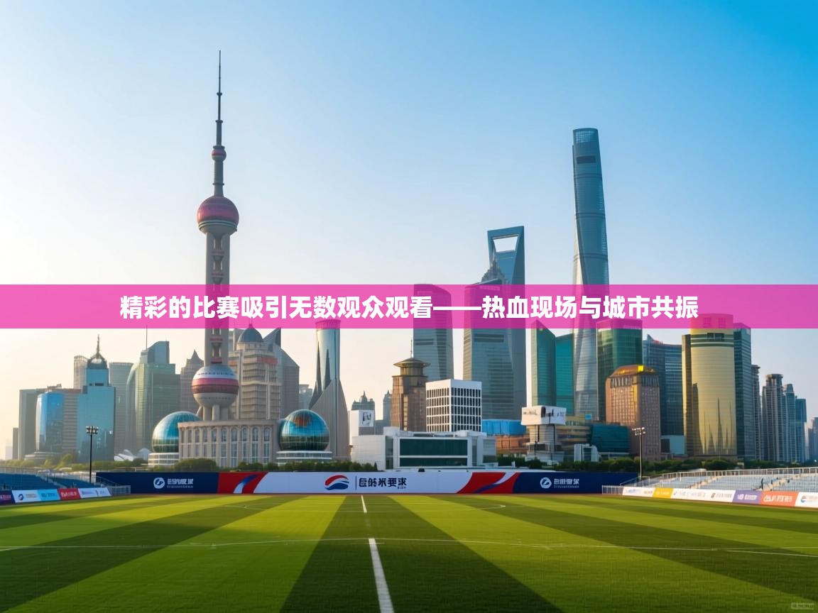云开体育官方app下载-精彩的比赛吸引无数观众观看——热血现场与城市共振 第2张