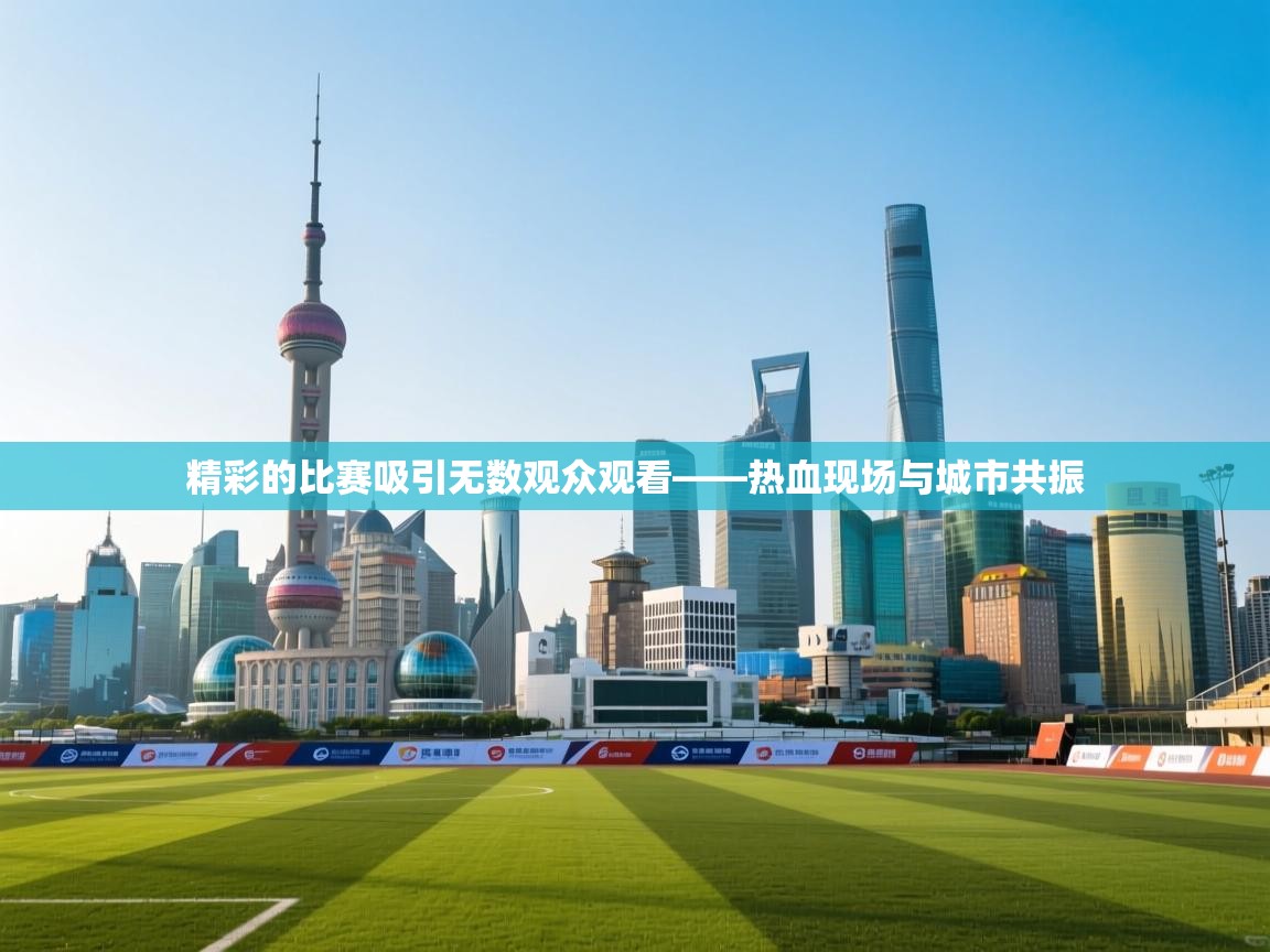 云开体育官方app下载-精彩的比赛吸引无数观众观看——热血现场与城市共振 第1张
