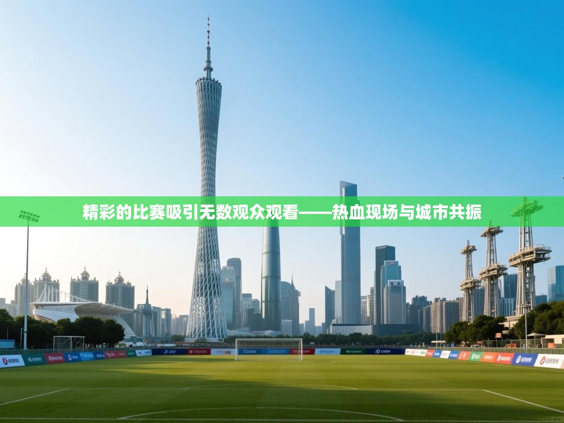 云开体育官方app下载-精彩的比赛吸引无数观众观看——热血现场与城市共振 第3张